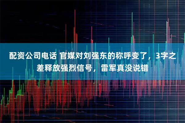 配资公司电话 官媒对刘强东的称呼变了,3字之差释放强烈信号,雷军真没说错