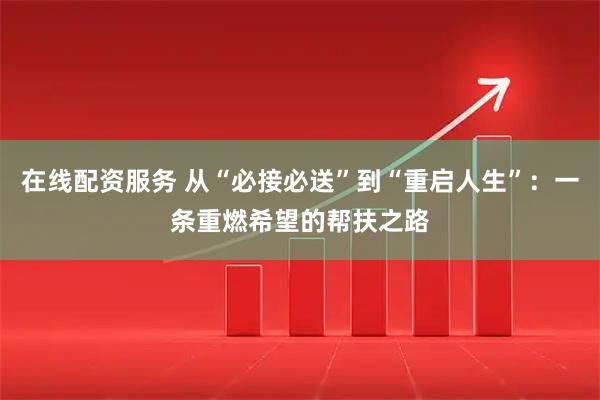 在线配资服务 从“必接必送”到“重启人生”:一条重燃希望的帮扶之路