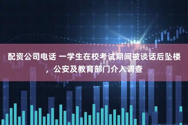 配资公司电话 一学生在校考试期间被谈话后坠楼,公安及教育部门介入调查