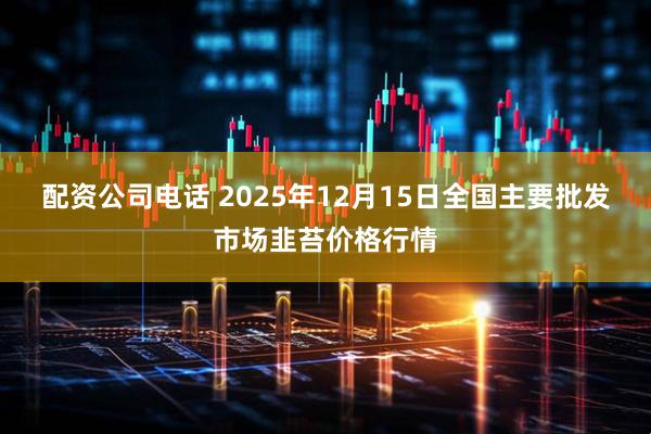 配资公司电话 2025年12月15日全国主要批发市场韭苔价格行情