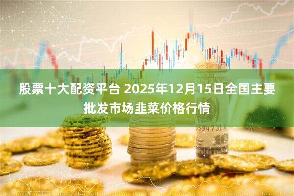 股票十大配资平台 2025年12月15日全国主要批发市场韭菜价格行情