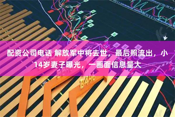 配资公司电话 解放军中将去世，最后照流出，小14岁妻子曝光，一画面信息量大