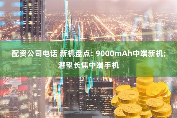 配资公司电话 新机盘点: 9000mAh中端新机;潜望长焦中端手机