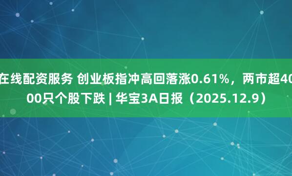 在线配资服务 创业板指冲高回落涨0.61%，两市超4000只个股下跌 | 华宝3A日报（2025.12.9）