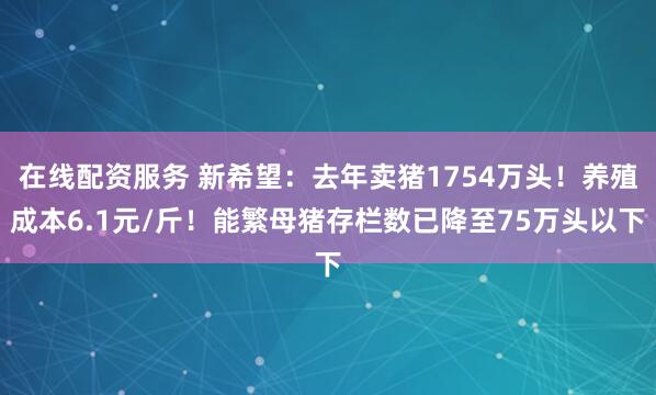 在线配资服务 新希望：去年卖猪1754万头！养殖成本6.1元/斤！能繁母猪存栏数已降至75万头以下