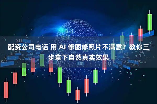 配资公司电话 用 AI 修图修照片不满意？教你三步拿下自然真实效果