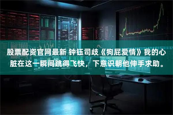 股票配资官网最新 钟钰司歧《狗屁爱情》我的心脏在这一瞬间跳得飞快,下意识朝他伸手求助。