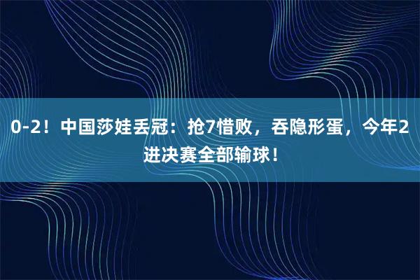 0-2！中国莎娃丢冠：抢7惜败，吞隐形蛋，今年2进决赛全部输球！