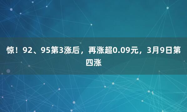 惊！92、95第3涨后，再涨超0.09元，3月9日第四涨