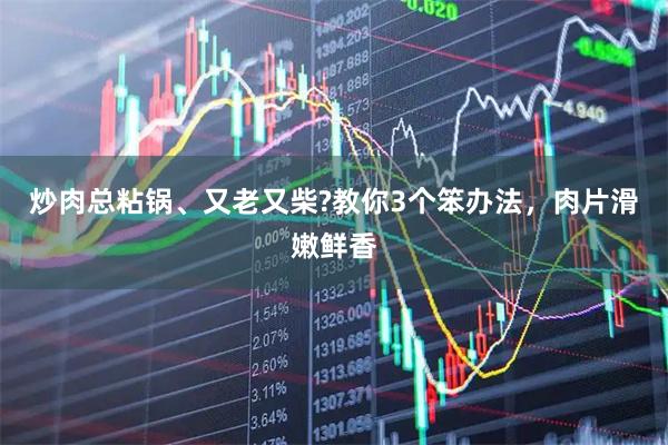 炒肉总粘锅、又老又柴?教你3个笨办法，肉片滑嫩鲜香