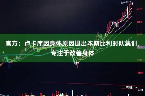 官方：卢卡库因身体原因退出本期比利时队集训，专注于改善身体