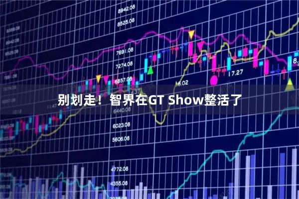 别划走!智界在GT Show整活了
