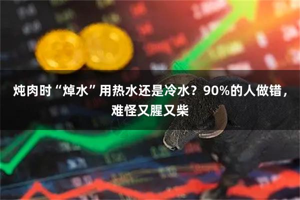 炖肉时“焯水”用热水还是冷水?90%的人做错,难怪又腥又柴