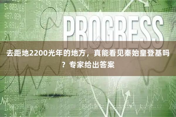 去距地2200光年的地方，真能看见秦始皇登基吗？专家给出答案