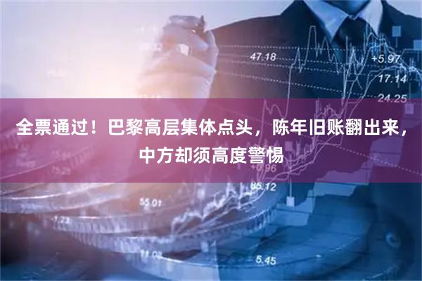 全票通过！巴黎高层集体点头，陈年旧账翻出来，中方却须高度警惕