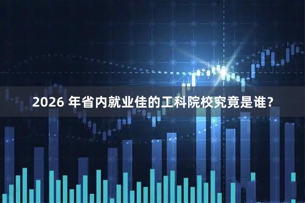 2026 年省内就业佳的工科院校究竟是谁？