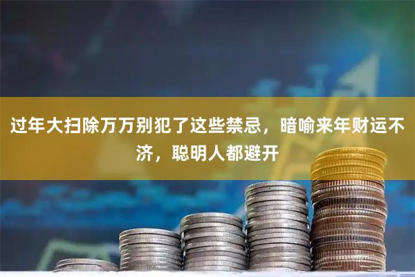 过年大扫除万万别犯了这些禁忌，暗喻来年财运不济，聪明人都避开