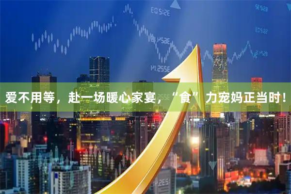 爱不用等，赴一场暖心家宴，“食” 力宠妈正当时！