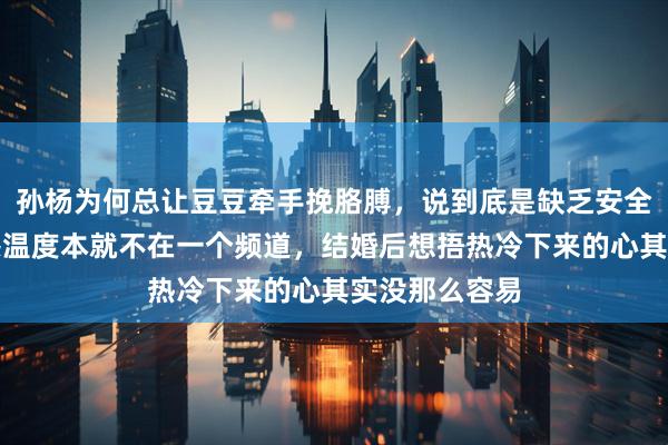 孙杨为何总让豆豆牵手挽胳膊，说到底是缺乏安全感，俩人情感温度本就不在一个频道，结婚后想捂热冷下来的心其实没那么容易