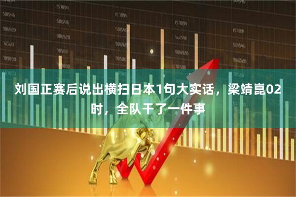 刘国正赛后说出横扫日本1句大实话，梁靖崑02时，全队干了一件事