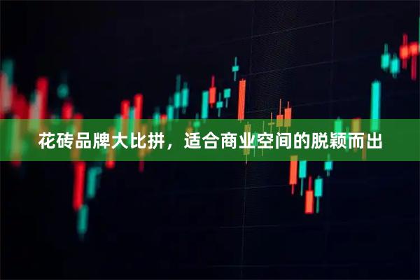 花砖品牌大比拼，适合商业空间的脱颖而出