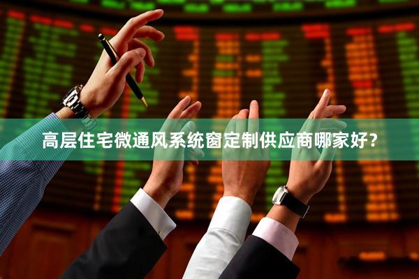 高层住宅微通风系统窗定制供应商哪家好？