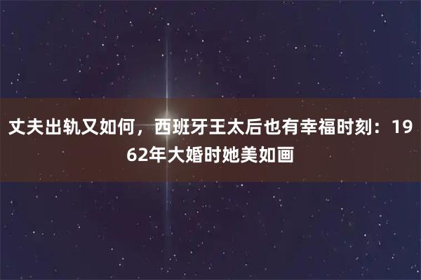 丈夫出轨又如何，西班牙王太后也有幸福时刻：1962年大婚时她美如画