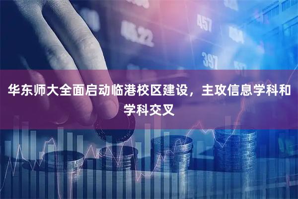 华东师大全面启动临港校区建设，主攻信息学科和学科交叉