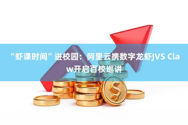 “虾课时间”进校园：阿里云携数字龙虾JVS Claw开启百校巡讲