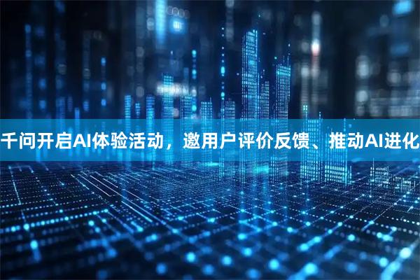 千问开启AI体验活动，邀用户评价反馈、推动AI进化