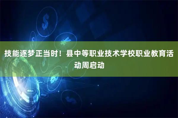 技能逐梦正当时！县中等职业技术学校职业教育活动周启动