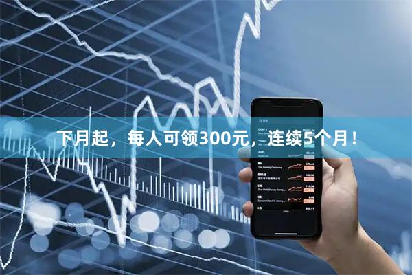 下月起，每人可领300元，连续5个月！