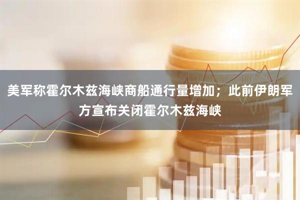 美军称霍尔木兹海峡商船通行量增加；此前伊朗军方宣布关闭霍尔木兹海峡
