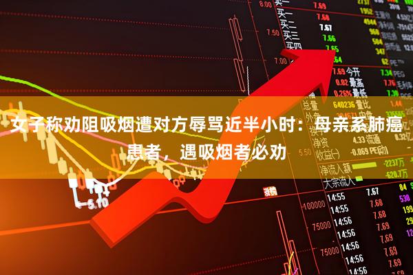 女子称劝阻吸烟遭对方辱骂近半小时：母亲系肺癌患者，遇吸烟者必劝