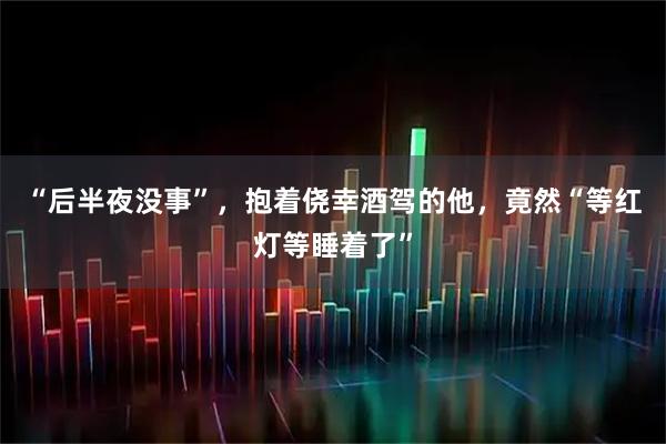 “后半夜没事”，抱着侥幸酒驾的他，竟然“等红灯等睡着了”