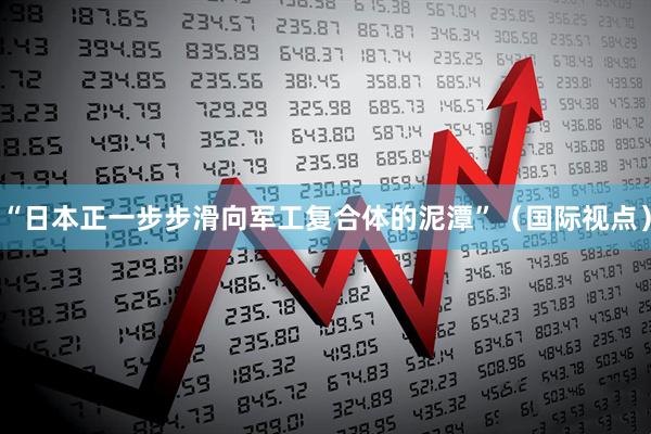 “日本正一步步滑向军工复合体的泥潭”（国际视点）