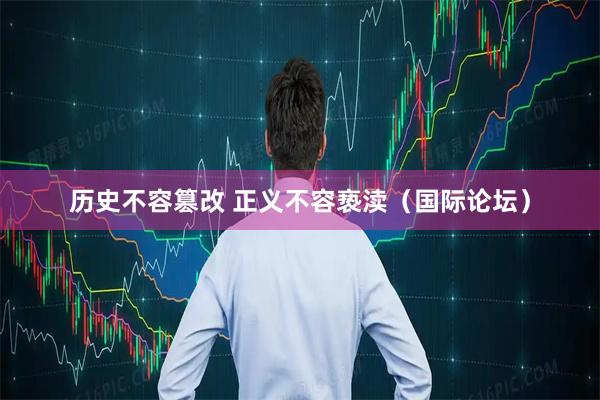 历史不容篡改 正义不容亵渎(国际论坛)