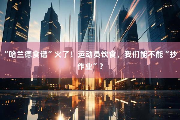 “哈兰德食谱”火了!运动员饮食,我们能不能“抄作业”?