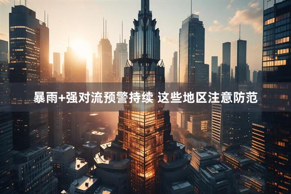 暴雨+强对流预警持续 这些地区注意防范