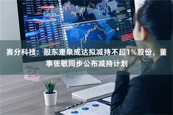 赛分科技：股东疌泉成达拟减持不超1%股份，董事张敏同步公布减持计划