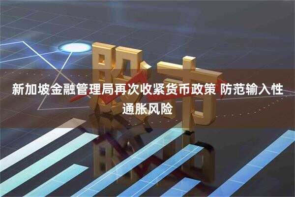 新加坡金融管理局再次收紧货币政策 防范输入性通胀风险