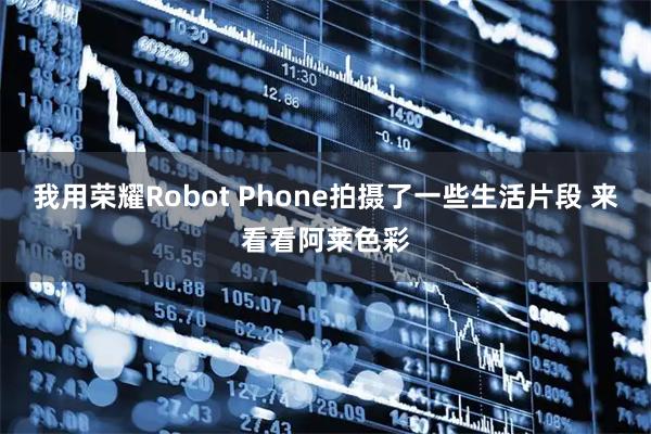 我用荣耀Robot Phone拍摄了一些生活片段 来看看阿莱色彩